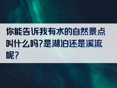 你能告诉我有水的自然景点叫什么吗？是湖泊还是溪流呢？