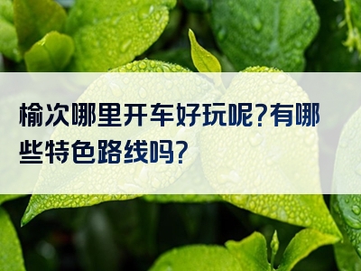 榆次哪里开车好玩呢？有哪些特色路线吗？