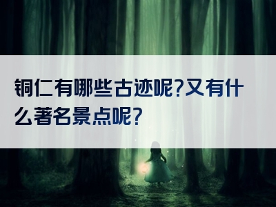 铜仁有哪些古迹呢？又有什么著名景点呢？