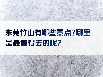 东莞竹山有哪些景点？哪里是最值得去的呢？