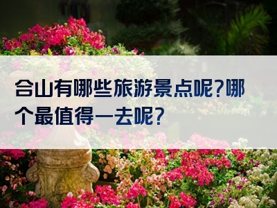 合山有哪些旅游景点呢？哪个最值得一去呢？
