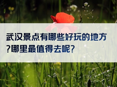 武汉景点有哪些好玩的地方？哪里最值得去呢？