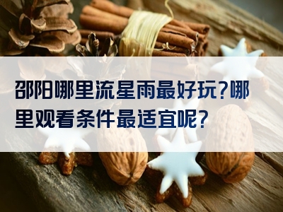 邵阳哪里流星雨最好玩？哪里观看条件最适宜呢？