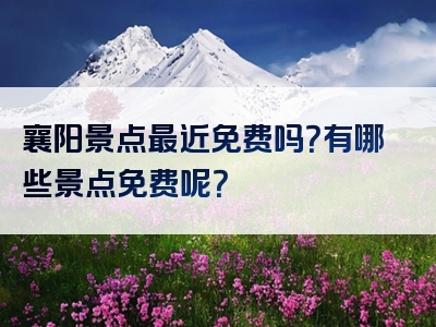 襄阳景点最近免费吗？有哪些景点免费呢？