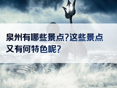 泉州有哪些景点？这些景点又有何特色呢？