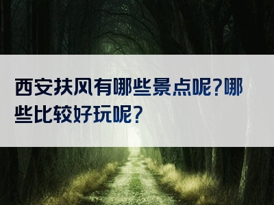 西安扶风有哪些景点呢？哪些比较好玩呢？