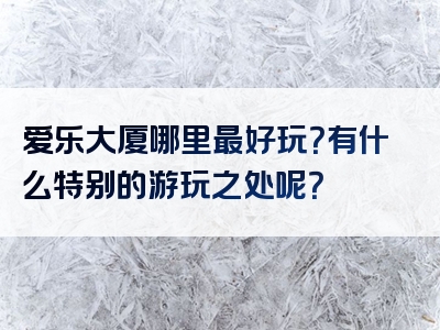 爱乐大厦哪里最好玩？有什么特别的游玩之处呢？