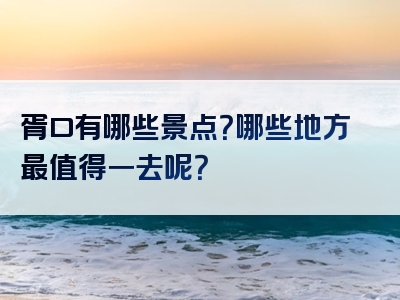 胥口有哪些景点？哪些地方最值得一去呢？