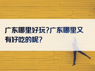 广东哪里好玩？广东哪里又有好吃的呢？