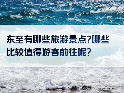 东至有哪些旅游景点？哪些比较值得游客前往呢？