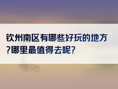 钦州南区有哪些好玩的地方？哪里最值得去呢？