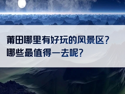 莆田哪里有好玩的风景区？哪些最值得一去呢？