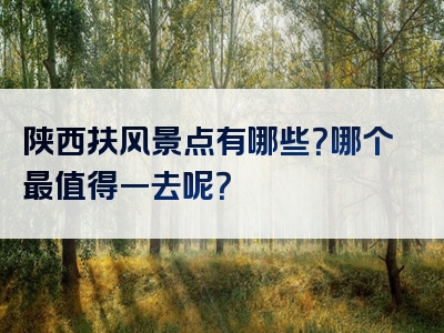 陕西扶风景点有哪些？哪个最值得一去呢？