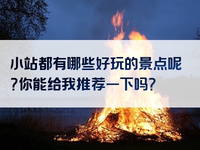 小站都有哪些好玩的景点呢？你能给我推荐一下吗？