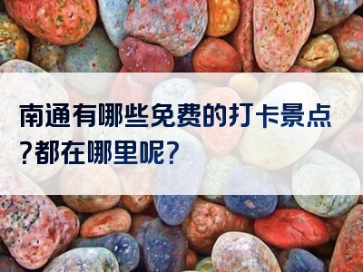 南通有哪些免费的打卡景点？都在哪里呢？