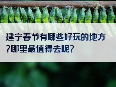 建宁春节有哪些好玩的地方？哪里最值得去呢？