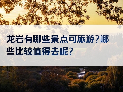 龙岩有哪些景点可旅游？哪些比较值得去呢？