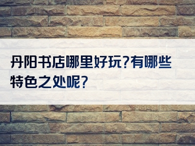 丹阳书店哪里好玩？有哪些特色之处呢？