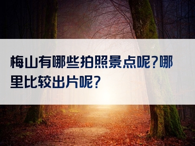 梅山有哪些拍照景点呢？哪里比较出片呢？