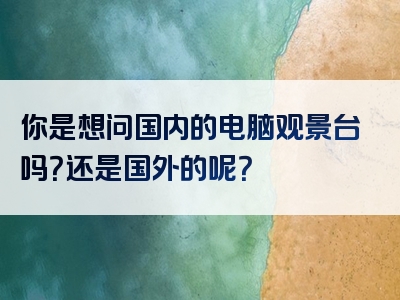 你是想问国内的电脑观景台吗？还是国外的呢？