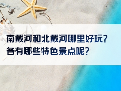 南戴河和北戴河哪里好玩？各有哪些特色景点呢？