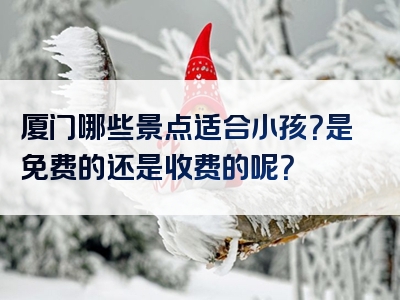 厦门哪些景点适合小孩？是免费的还是收费的呢？
