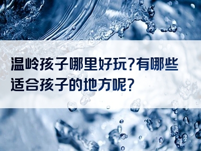 温岭孩子哪里好玩？有哪些适合孩子的地方呢？