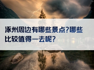 涿州周边有哪些景点？哪些比较值得一去呢？