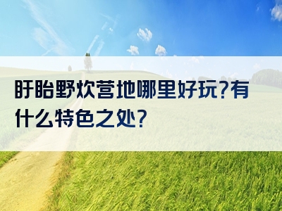 盱眙野炊营地哪里好玩？有什么特色之处？