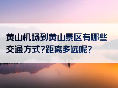 黄山机场到黄山景区有哪些交通方式？距离多远呢？