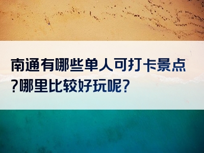 南通有哪些单人可打卡景点？哪里比较好玩呢？