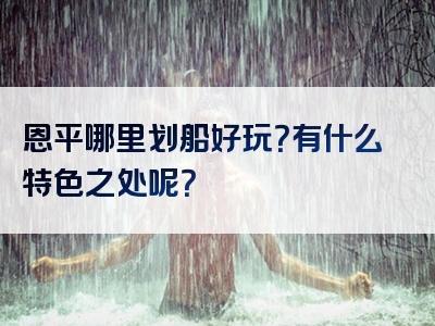 恩平哪里划船好玩？有什么特色之处呢？
