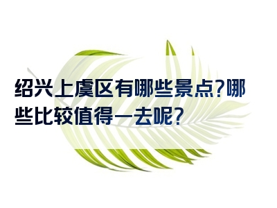 绍兴上虞区有哪些景点？哪些比较值得一去呢？