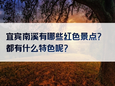 宜宾南溪有哪些红色景点？都有什么特色呢？