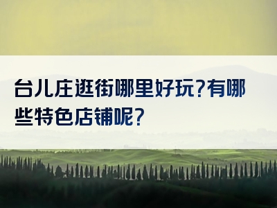 台儿庄逛街哪里好玩？有哪些特色店铺呢？
