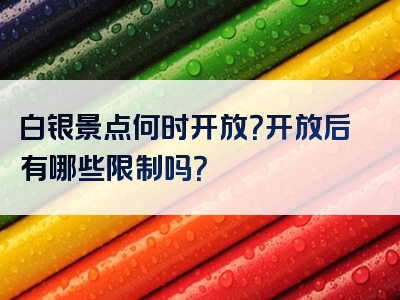 白银景点何时开放？开放后有哪些限制吗？