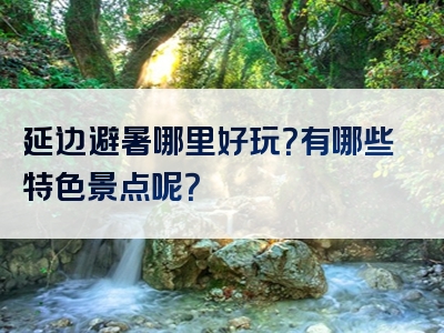 延边避暑哪里好玩？有哪些特色景点呢？