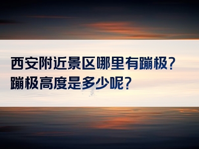 西安附近景区哪里有蹦极？蹦极高度是多少呢？