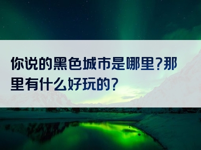 你说的黑色城市是哪里？那里有什么好玩的？