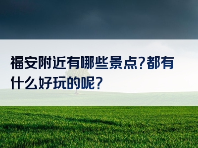 福安附近有哪些景点？都有什么好玩的呢？