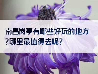 南昌岗亭有哪些好玩的地方？哪里最值得去呢？