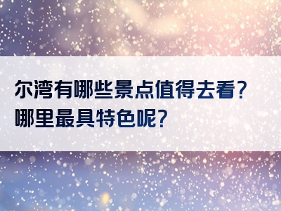尔湾有哪些景点值得去看？哪里最具特色呢？