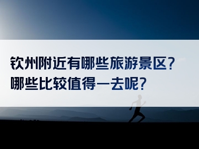 钦州附近有哪些旅游景区？哪些比较值得一去呢？