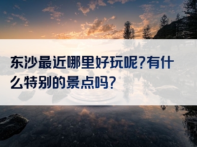 东沙最近哪里好玩呢？有什么特别的景点吗？