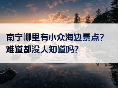 南宁哪里有小众海边景点？难道都没人知道吗？