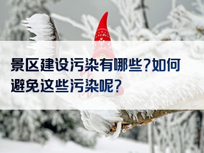 景区建设污染有哪些？如何避免这些污染呢？