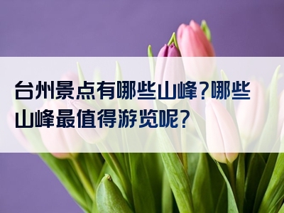 台州景点有哪些山峰？哪些山峰最值得游览呢？