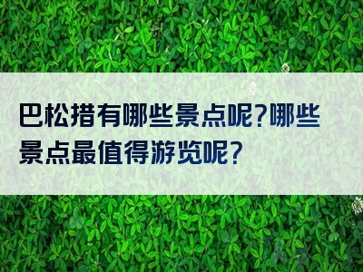 巴松措有哪些景点呢？哪些景点最值得游览呢？