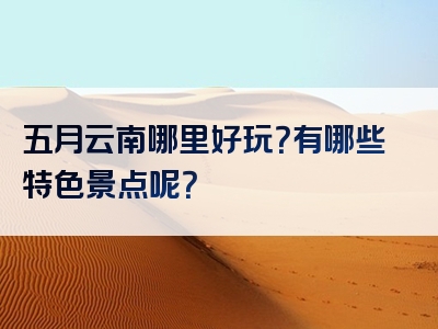 五月云南哪里好玩？有哪些特色景点呢？
