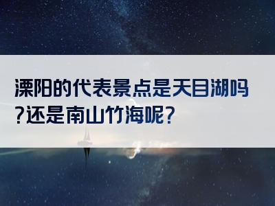 溧阳的代表景点是天目湖吗？还是南山竹海呢？